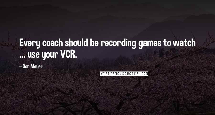 Don Meyer Quotes: Every coach should be recording games to watch ... use your VCR.