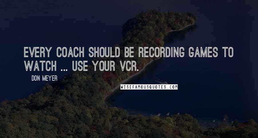 Don Meyer Quotes: Every coach should be recording games to watch ... use your VCR.