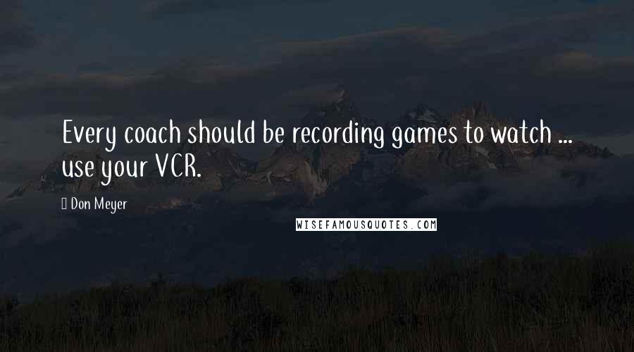 Don Meyer Quotes: Every coach should be recording games to watch ... use your VCR.