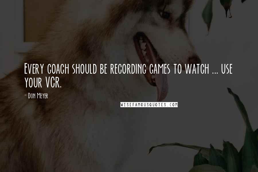 Don Meyer Quotes: Every coach should be recording games to watch ... use your VCR.