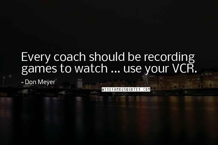 Don Meyer Quotes: Every coach should be recording games to watch ... use your VCR.