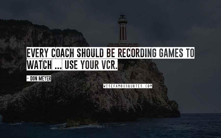 Don Meyer Quotes: Every coach should be recording games to watch ... use your VCR.