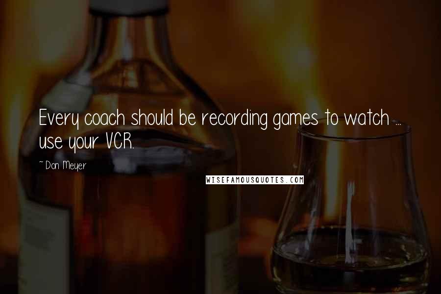 Don Meyer Quotes: Every coach should be recording games to watch ... use your VCR.