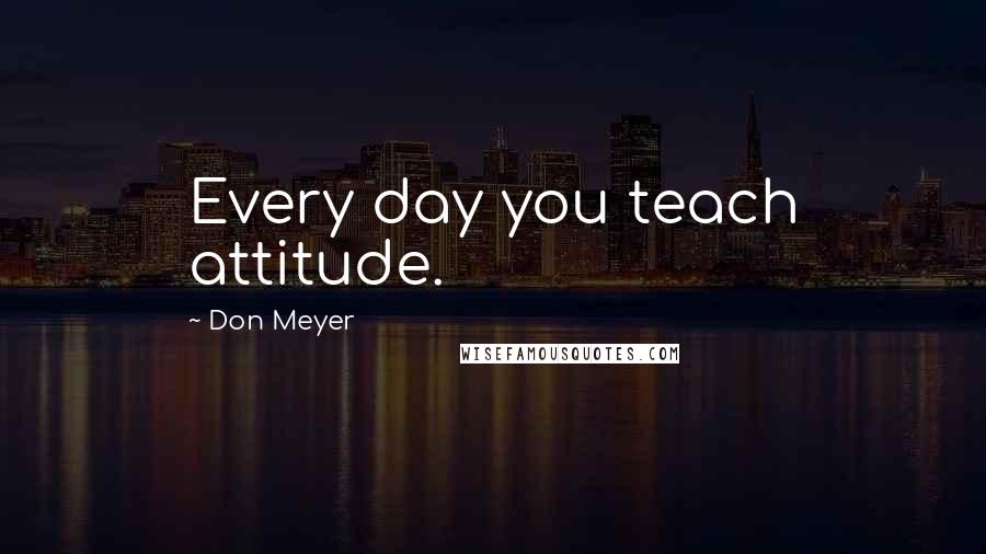 Don Meyer Quotes: Every day you teach attitude.
