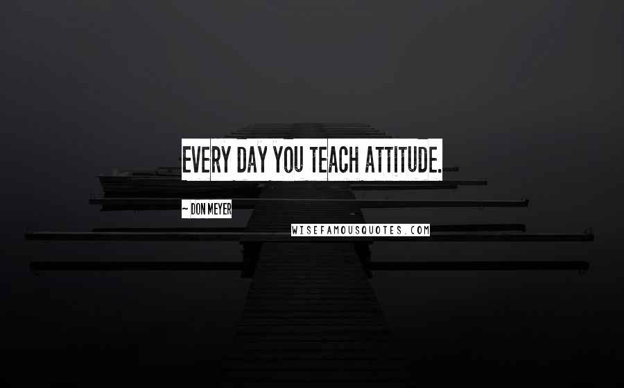 Don Meyer Quotes: Every day you teach attitude.