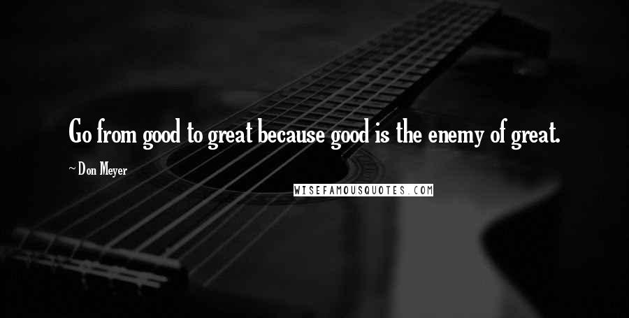 Don Meyer Quotes: Go from good to great because good is the enemy of great.
