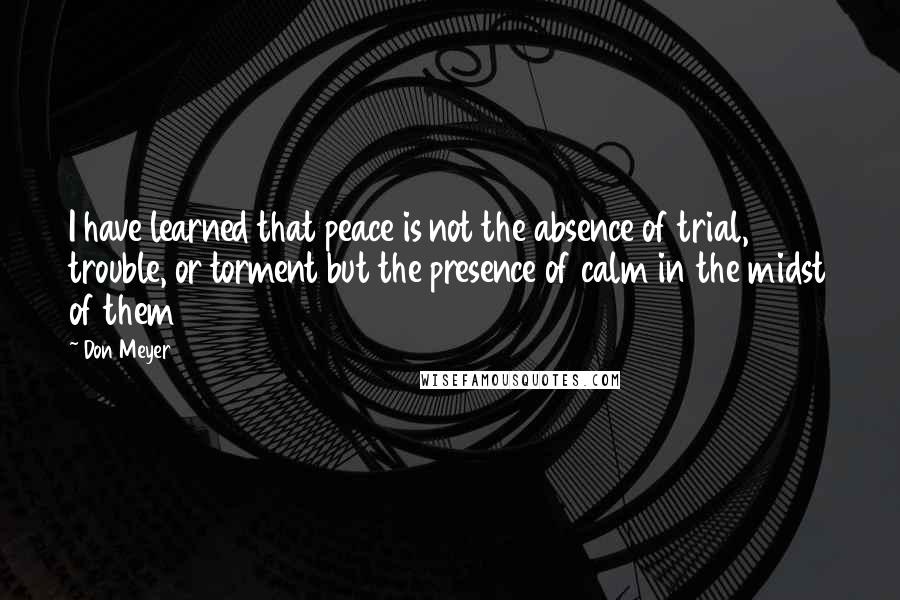 Don Meyer Quotes: I have learned that peace is not the absence of trial, trouble, or torment but the presence of calm in the midst of them