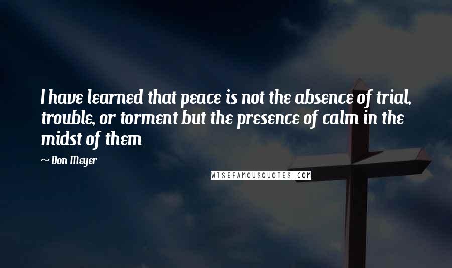 Don Meyer Quotes: I have learned that peace is not the absence of trial, trouble, or torment but the presence of calm in the midst of them