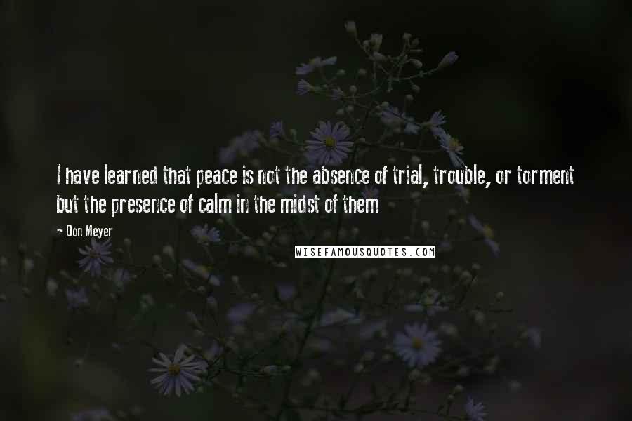 Don Meyer Quotes: I have learned that peace is not the absence of trial, trouble, or torment but the presence of calm in the midst of them