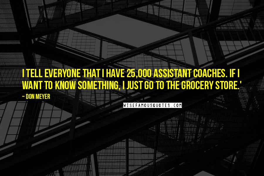 Don Meyer Quotes: I tell everyone that I have 25,000 assistant coaches. If I want to know something, I just go to the grocery store.'