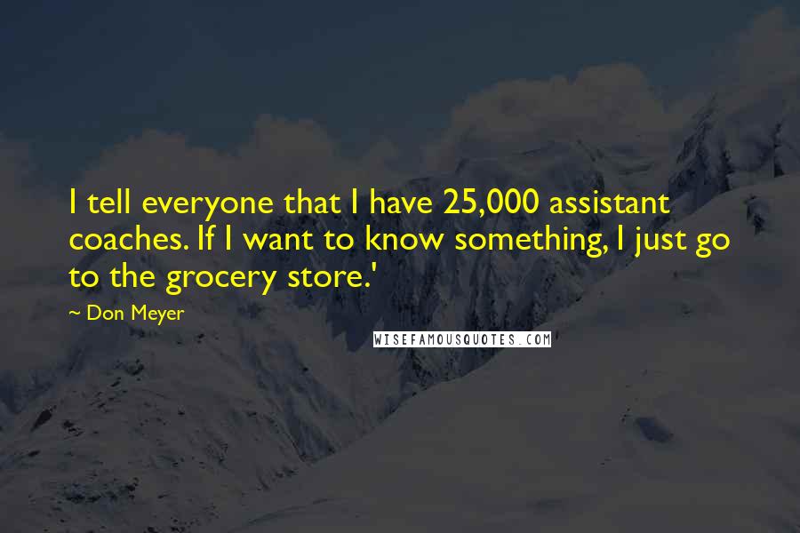 Don Meyer Quotes: I tell everyone that I have 25,000 assistant coaches. If I want to know something, I just go to the grocery store.'