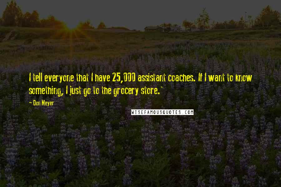 Don Meyer Quotes: I tell everyone that I have 25,000 assistant coaches. If I want to know something, I just go to the grocery store.'