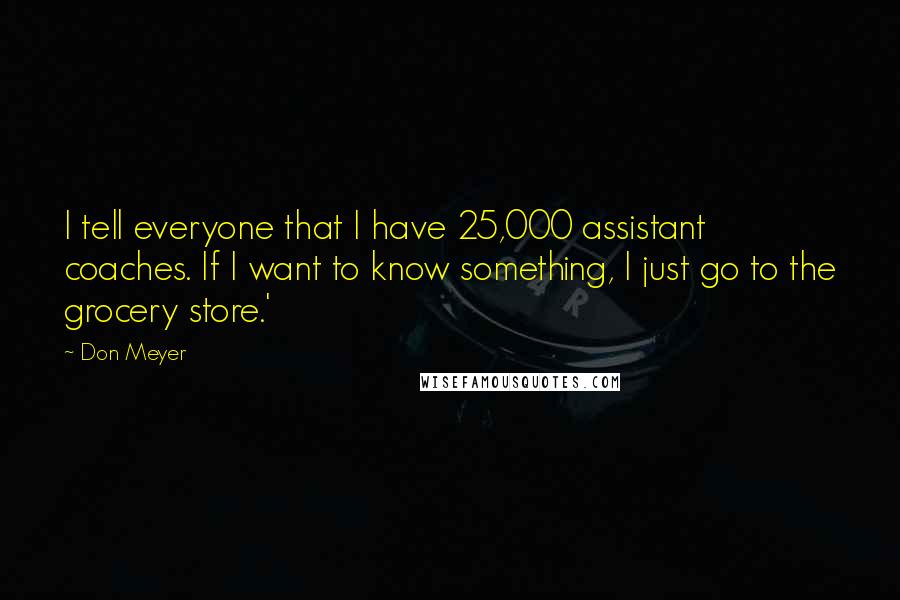 Don Meyer Quotes: I tell everyone that I have 25,000 assistant coaches. If I want to know something, I just go to the grocery store.'