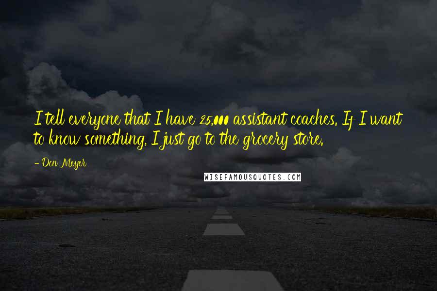Don Meyer Quotes: I tell everyone that I have 25,000 assistant coaches. If I want to know something, I just go to the grocery store.'