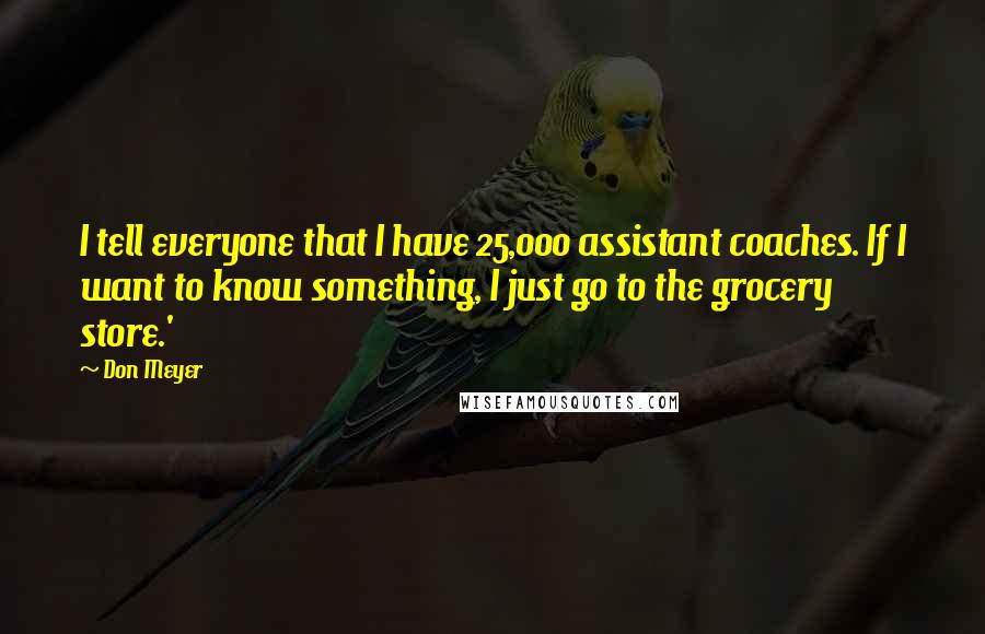 Don Meyer Quotes: I tell everyone that I have 25,000 assistant coaches. If I want to know something, I just go to the grocery store.'