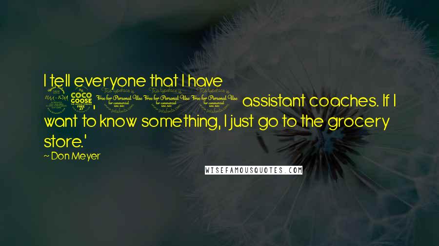 Don Meyer Quotes: I tell everyone that I have 25,000 assistant coaches. If I want to know something, I just go to the grocery store.'