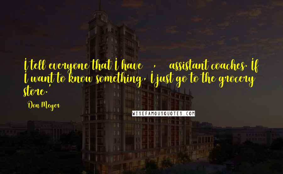 Don Meyer Quotes: I tell everyone that I have 25,000 assistant coaches. If I want to know something, I just go to the grocery store.'