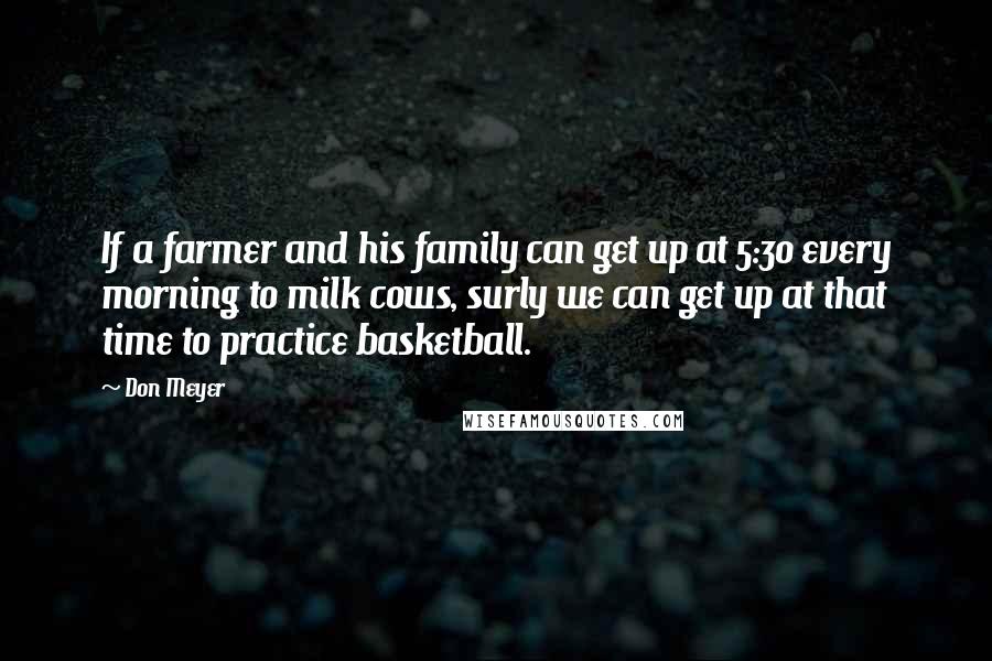 Don Meyer Quotes: If a farmer and his family can get up at 5:30 every morning to milk cows, surly we can get up at that time to practice basketball.