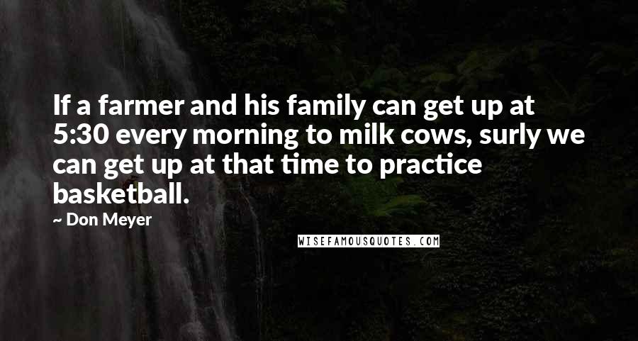 Don Meyer Quotes: If a farmer and his family can get up at 5:30 every morning to milk cows, surly we can get up at that time to practice basketball.