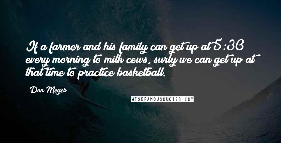 Don Meyer Quotes: If a farmer and his family can get up at 5:30 every morning to milk cows, surly we can get up at that time to practice basketball.