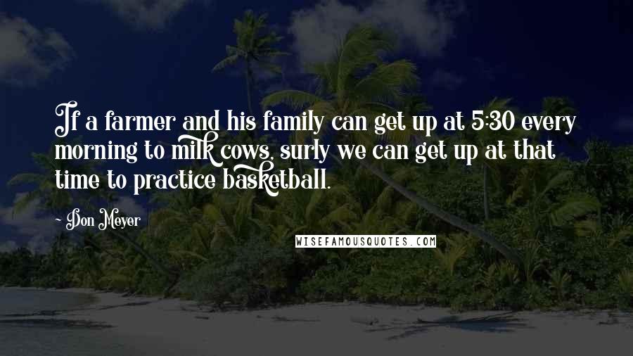 Don Meyer Quotes: If a farmer and his family can get up at 5:30 every morning to milk cows, surly we can get up at that time to practice basketball.
