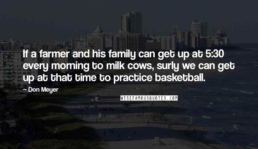 Don Meyer Quotes: If a farmer and his family can get up at 5:30 every morning to milk cows, surly we can get up at that time to practice basketball.