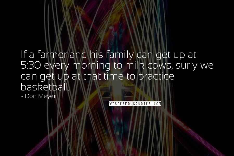 Don Meyer Quotes: If a farmer and his family can get up at 5:30 every morning to milk cows, surly we can get up at that time to practice basketball.