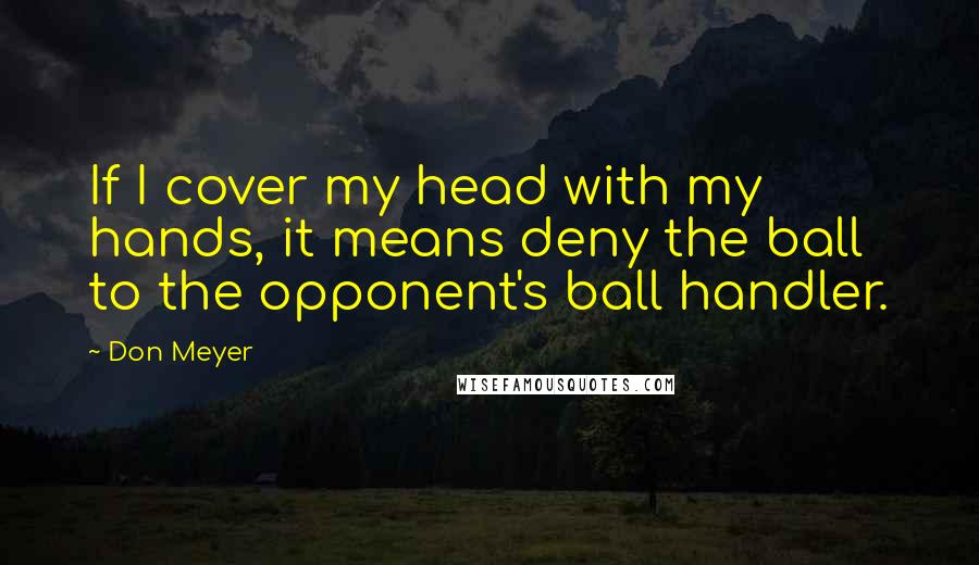 Don Meyer Quotes: If I cover my head with my hands, it means deny the ball to the opponent's ball handler.