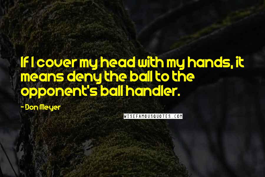 Don Meyer Quotes: If I cover my head with my hands, it means deny the ball to the opponent's ball handler.