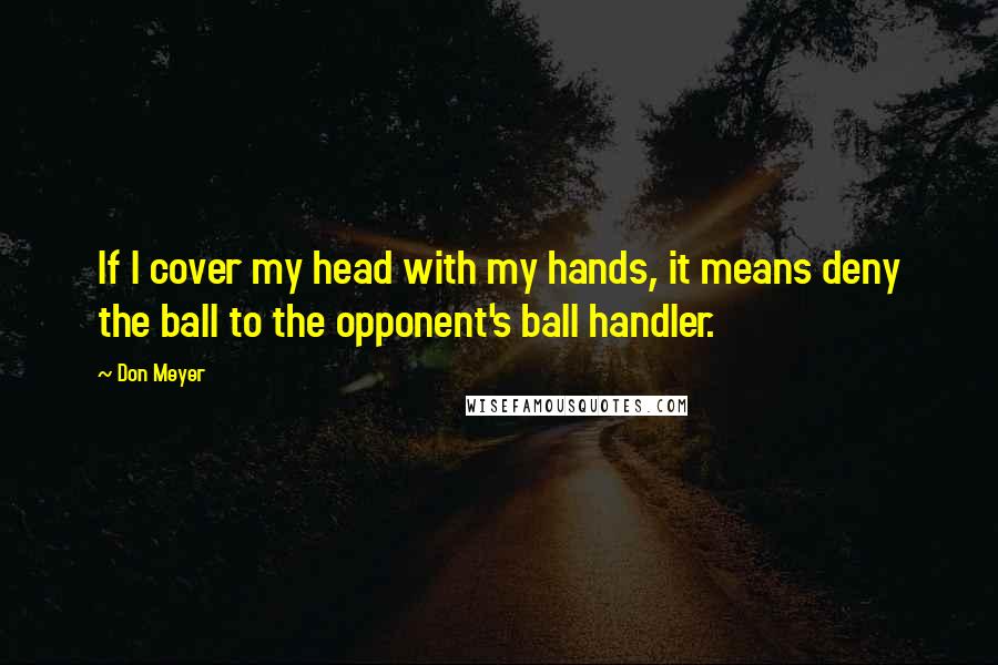 Don Meyer Quotes: If I cover my head with my hands, it means deny the ball to the opponent's ball handler.
