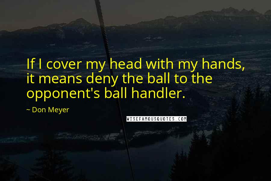 Don Meyer Quotes: If I cover my head with my hands, it means deny the ball to the opponent's ball handler.