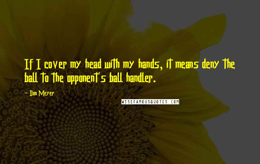 Don Meyer Quotes: If I cover my head with my hands, it means deny the ball to the opponent's ball handler.