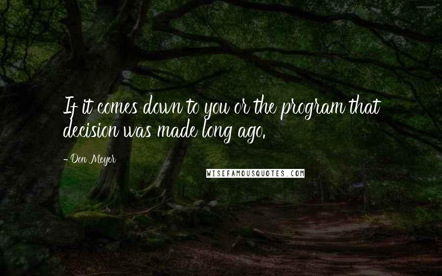 Don Meyer Quotes: If it comes down to you or the program that decision was made long ago.
