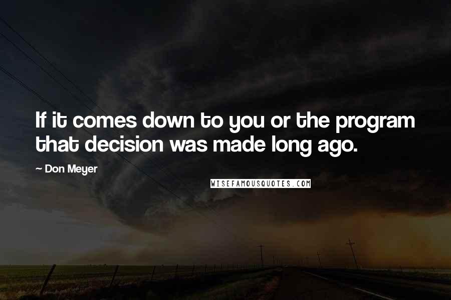 Don Meyer Quotes: If it comes down to you or the program that decision was made long ago.