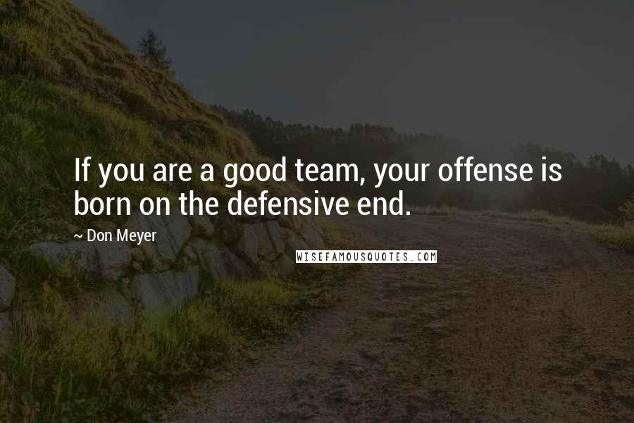 Don Meyer Quotes: If you are a good team, your offense is born on the defensive end.