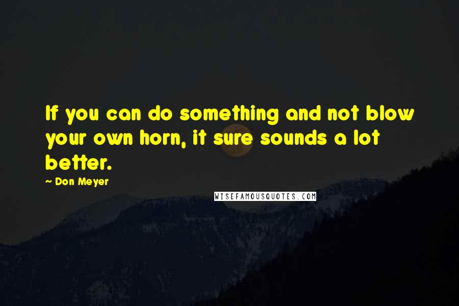 Don Meyer Quotes: If you can do something and not blow your own horn, it sure sounds a lot better.
