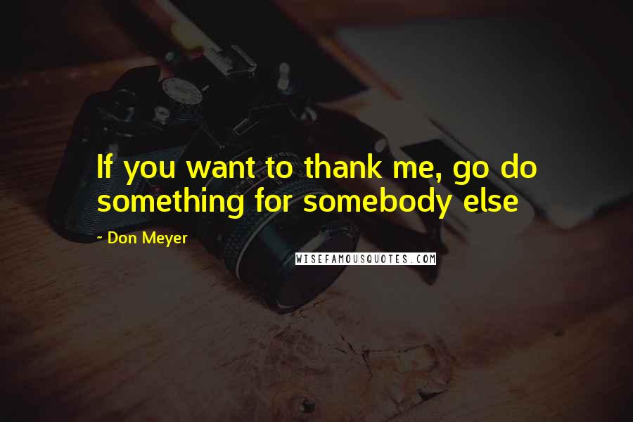 Don Meyer Quotes: If you want to thank me, go do something for somebody else