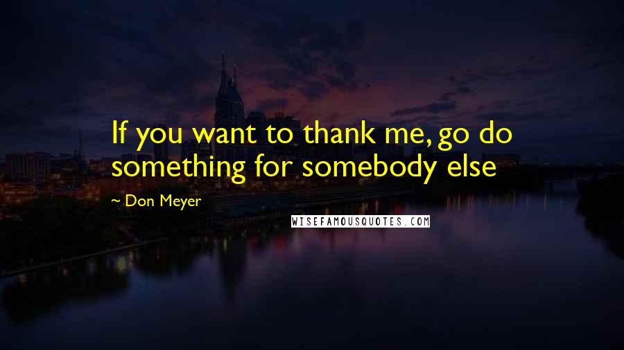 Don Meyer Quotes: If you want to thank me, go do something for somebody else