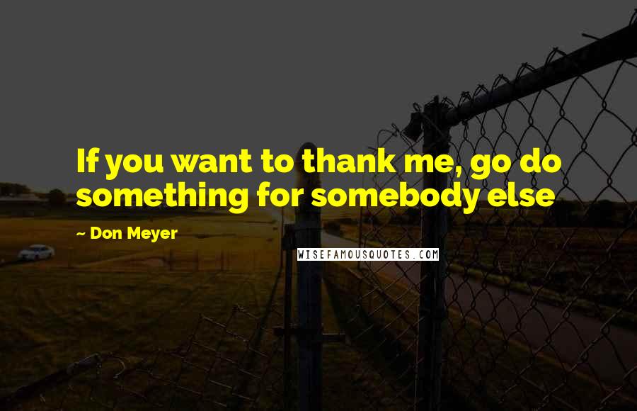 Don Meyer Quotes: If you want to thank me, go do something for somebody else