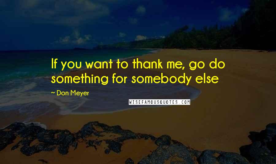 Don Meyer Quotes: If you want to thank me, go do something for somebody else
