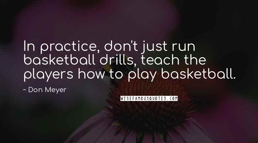 Don Meyer Quotes: In practice, don't just run basketball drills, teach the players how to play basketball.