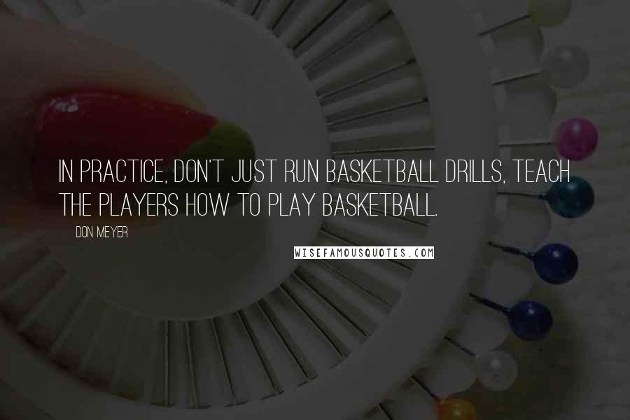 Don Meyer Quotes: In practice, don't just run basketball drills, teach the players how to play basketball.