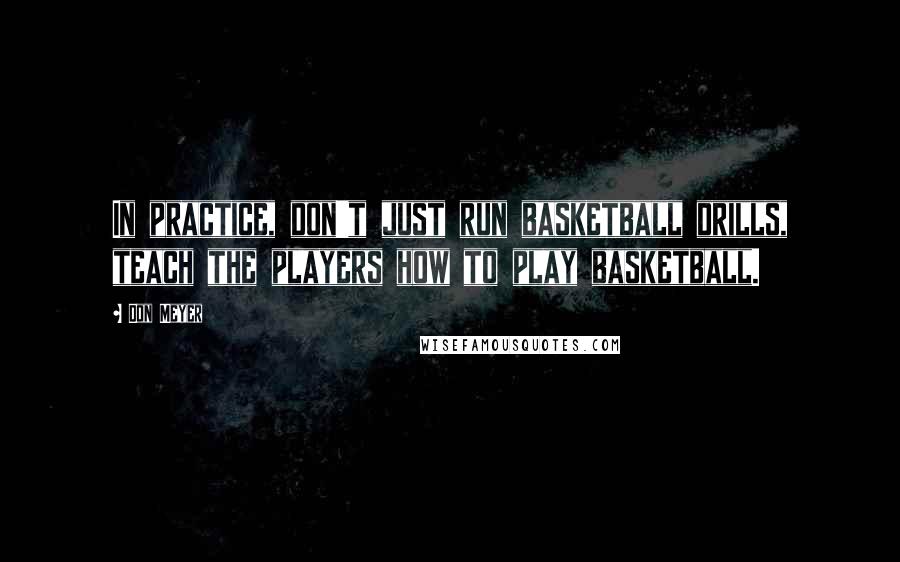 Don Meyer Quotes: In practice, don't just run basketball drills, teach the players how to play basketball.