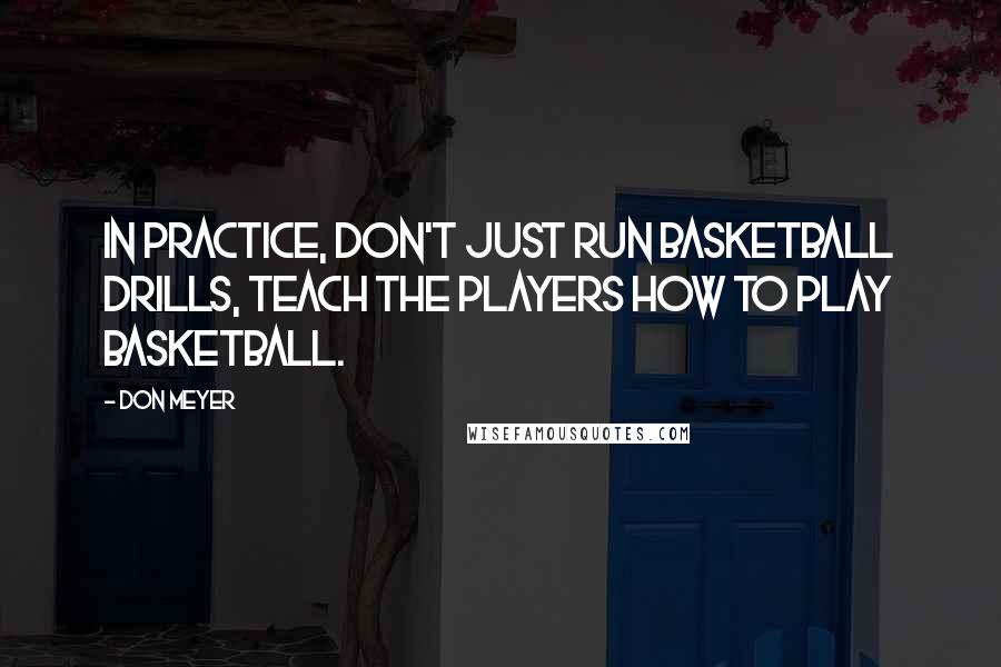 Don Meyer Quotes: In practice, don't just run basketball drills, teach the players how to play basketball.