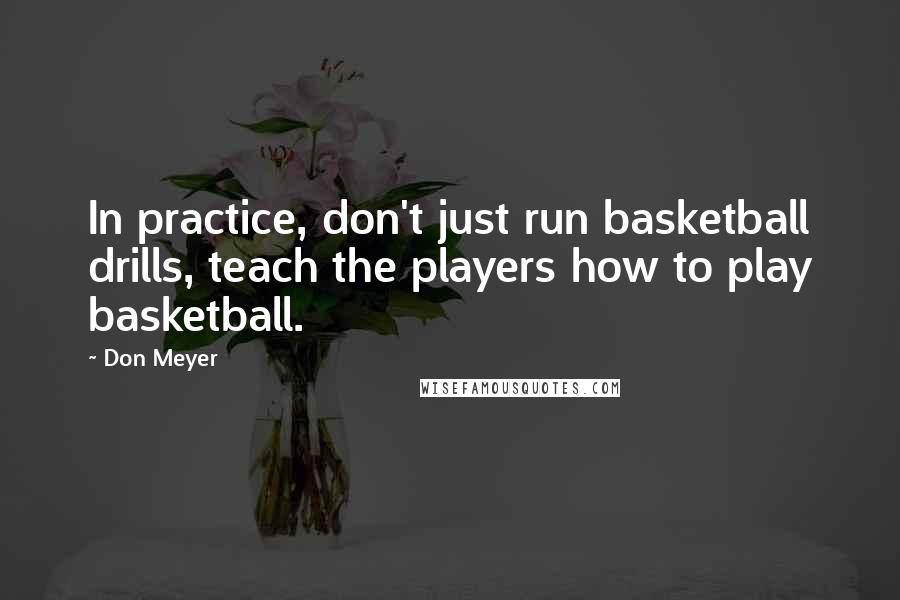 Don Meyer Quotes: In practice, don't just run basketball drills, teach the players how to play basketball.