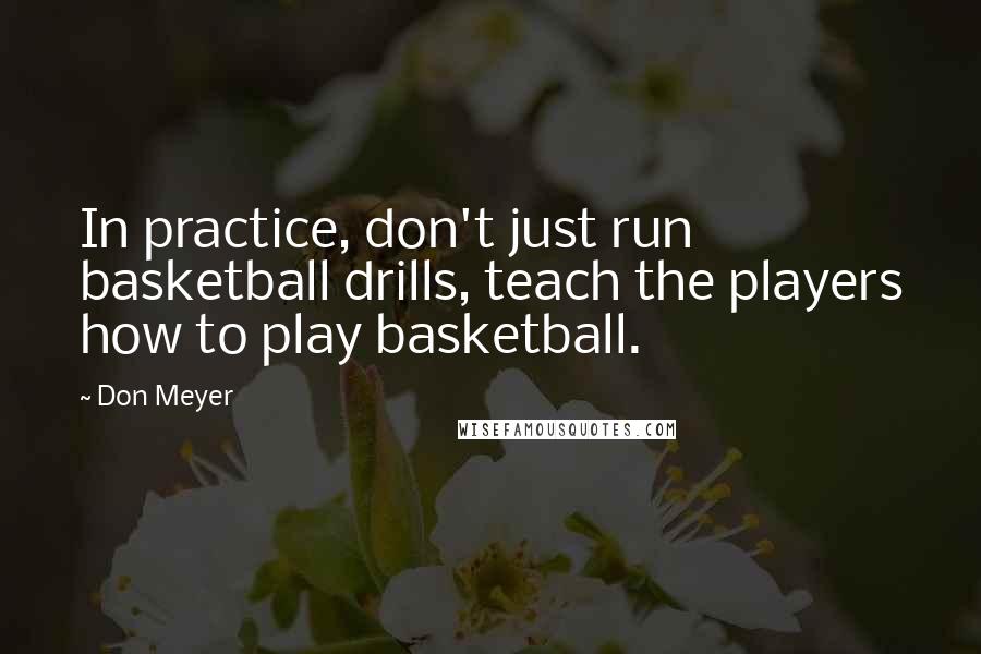 Don Meyer Quotes: In practice, don't just run basketball drills, teach the players how to play basketball.