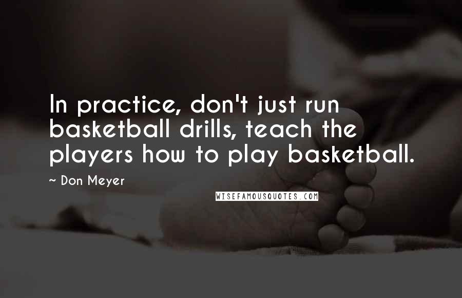 Don Meyer Quotes: In practice, don't just run basketball drills, teach the players how to play basketball.