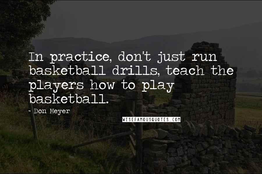 Don Meyer Quotes: In practice, don't just run basketball drills, teach the players how to play basketball.