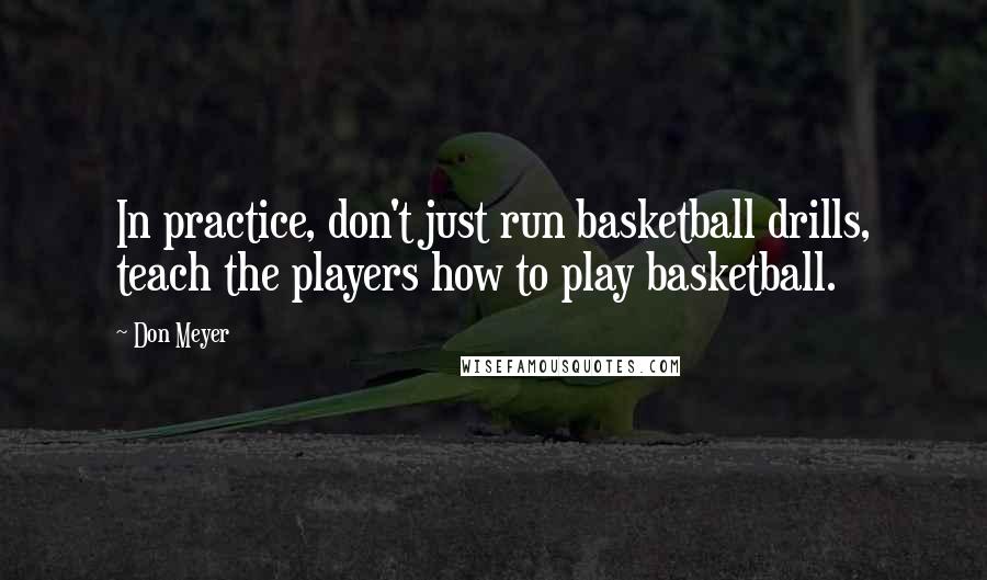 Don Meyer Quotes: In practice, don't just run basketball drills, teach the players how to play basketball.