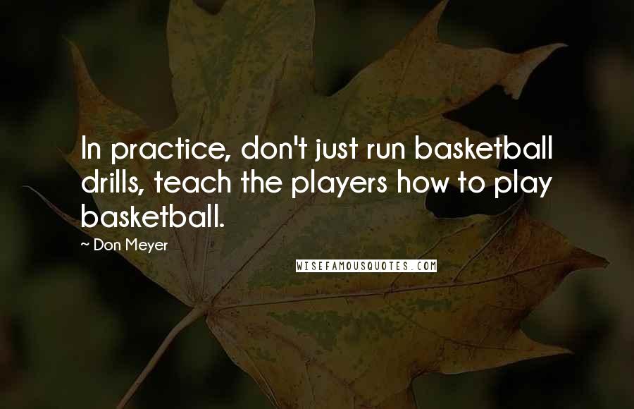 Don Meyer Quotes: In practice, don't just run basketball drills, teach the players how to play basketball.